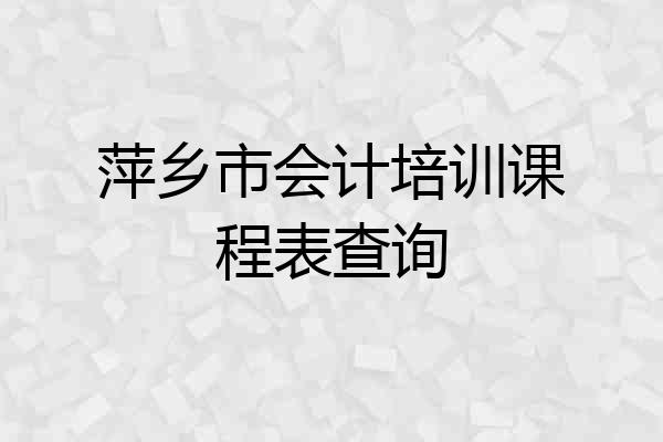萍乡市会计培训课程表查询