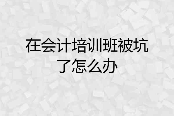 在会计培训班被坑了怎么办