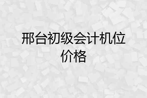 邢台初级会计机位价格