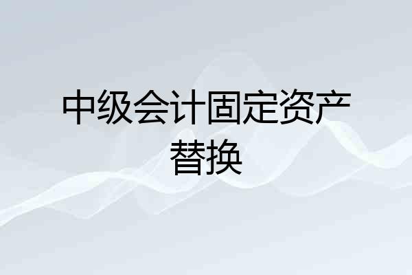 中级会计固定资产替换