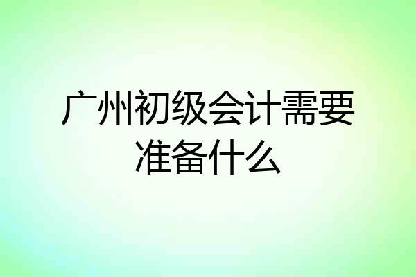 广州初级会计需要准备什么