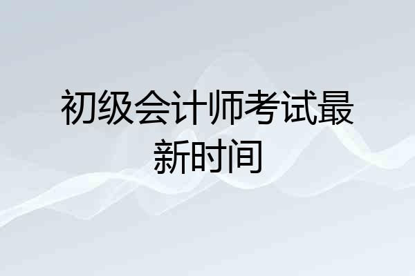 初级会计师考试最新时间