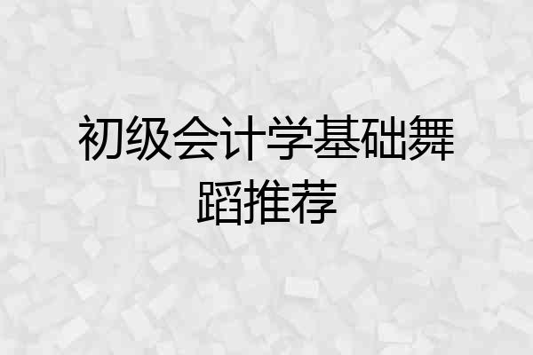 初级会计学基础舞蹈推荐