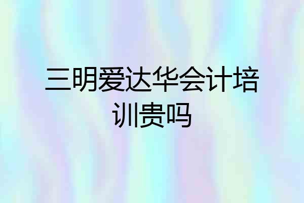 三明爱达华会计培训贵吗
