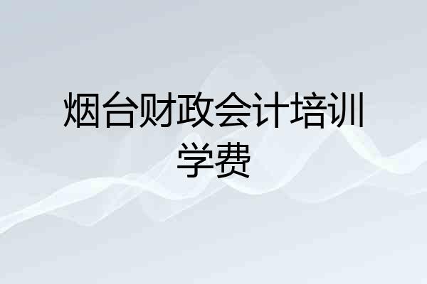 烟台财政会计培训学费