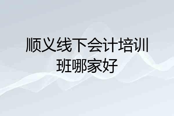 顺义线下会计培训班哪家好