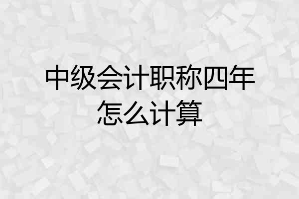 中级会计职称四年怎么计算