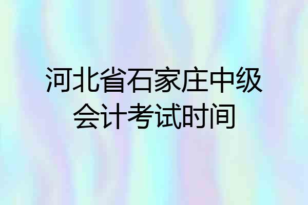 河北省石家庄中级会计考试时间
