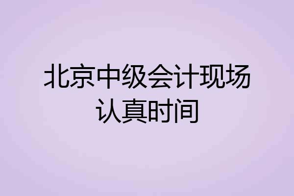 北京中级会计现场认真时间