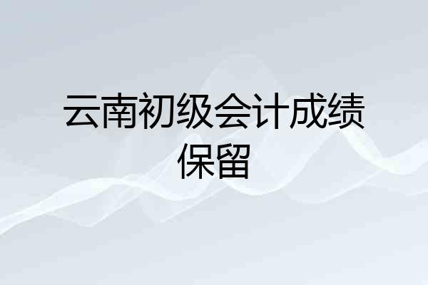 云南初级会计成绩保留