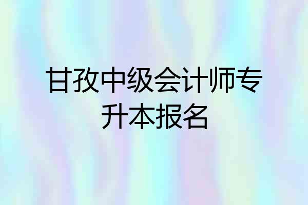 甘孜中级会计师专升本报名