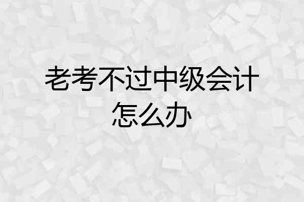 老考不过中级会计怎么办