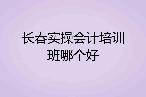 长春实操会计培训班哪个好