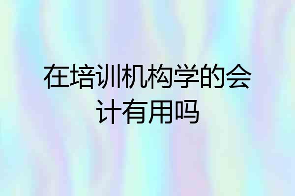 在培训机构学的会计有用吗