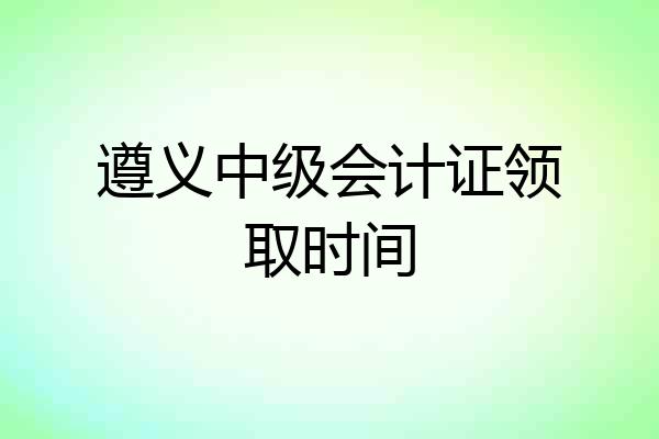 遵义中级会计证领取时间