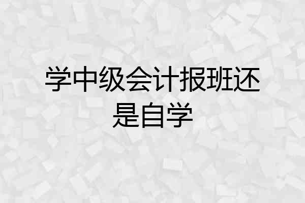 学中级会计报班还是自学