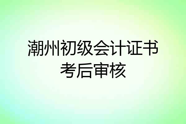 潮州初级会计证书考后审核