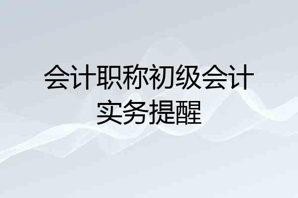 会计职称初级会计实务提醒