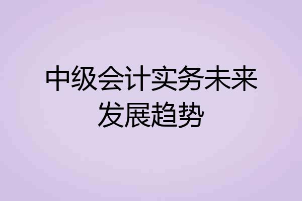 中级会计实务未来发展趋势