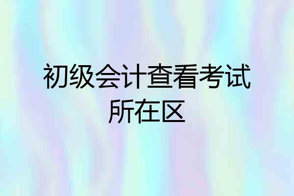初级会计查看考试所在区