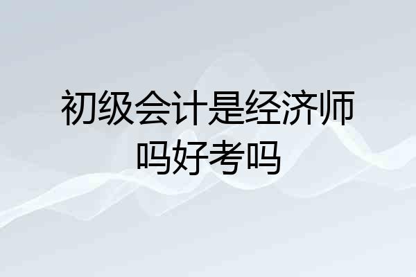 初级会计是经济师吗好考吗