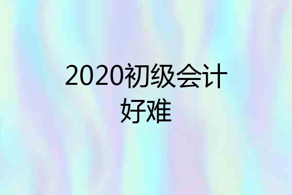 2020初级会计好难
