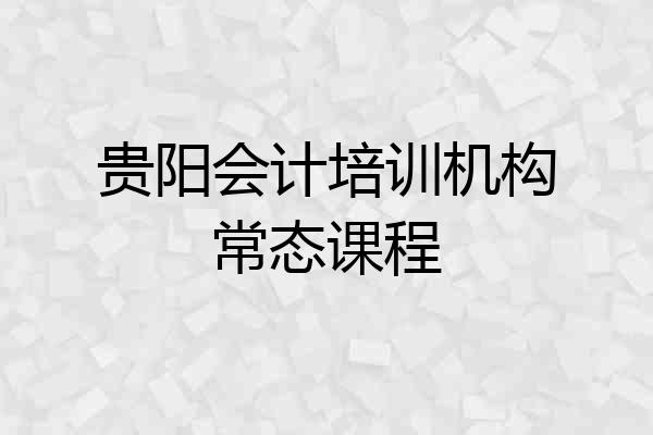 贵阳会计培训机构常态课程