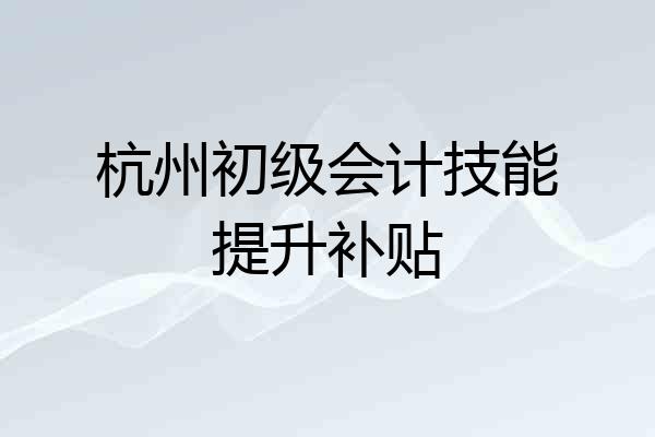 杭州初级会计技能提升补贴
