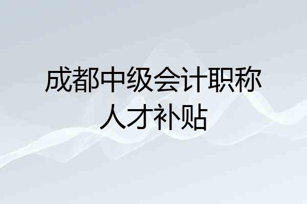 成都中级会计职称人才补贴