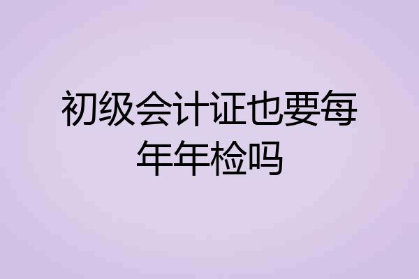 初级会计证也要每年年检吗