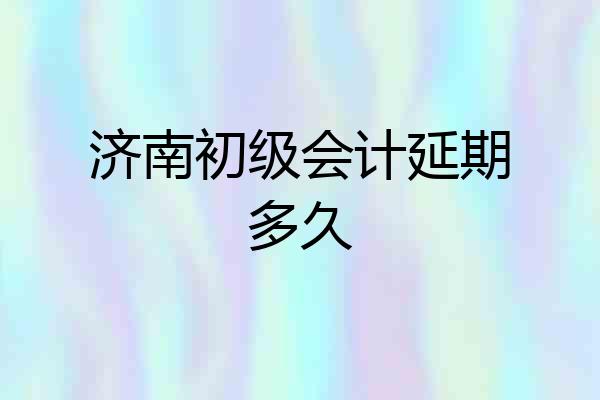 济南初级会计延期多久
