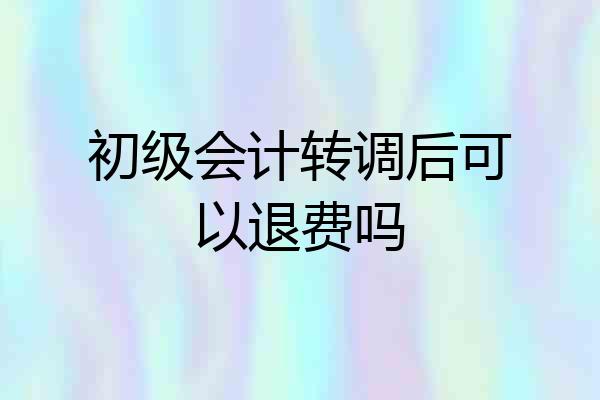 初级会计转调后可以退费吗