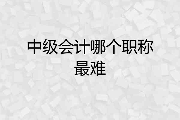 中级会计哪个职称最难