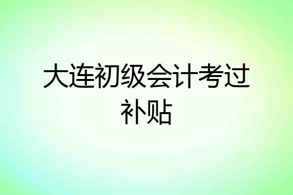 大连初级会计考过补贴