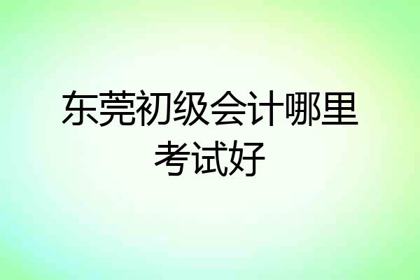 东莞初级会计哪里考试好