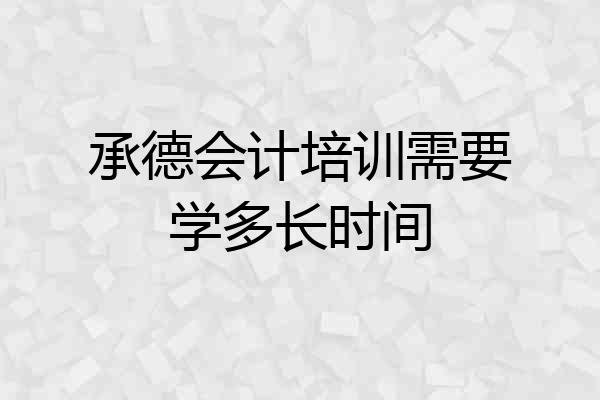承德会计培训需要学多长时间