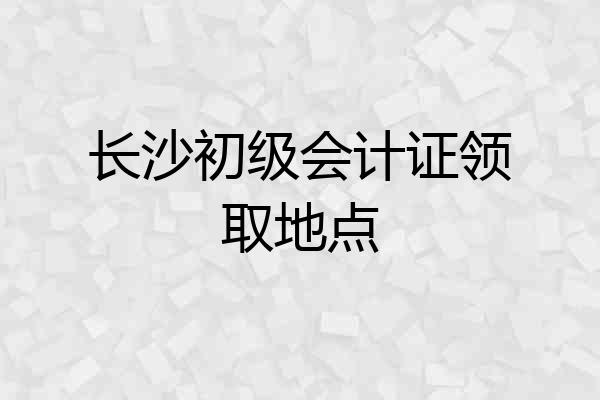 长沙初级会计证领取地点