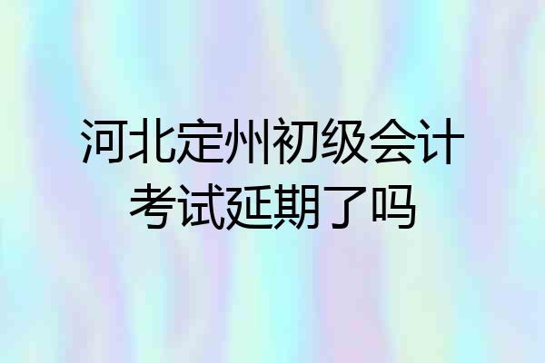 河北定州初级会计考试延期了吗
