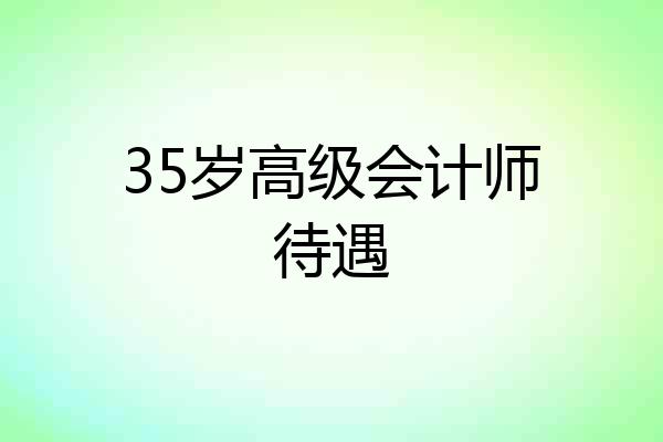 35岁高级会计师待遇