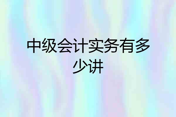 中级会计实务有多少讲
