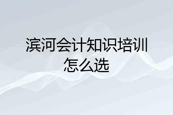 滨河会计知识培训怎么选