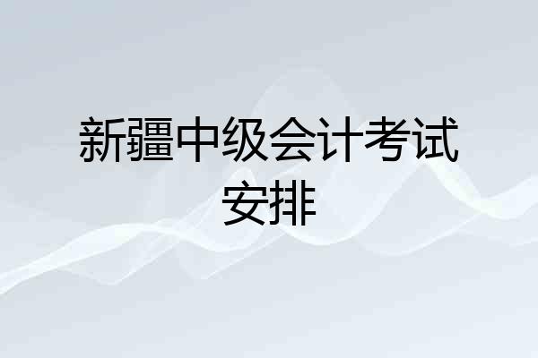 新疆中级会计考试安排