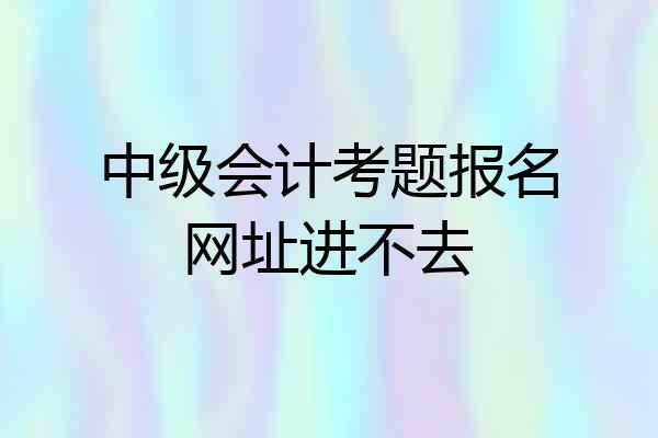 中级会计考题报名网址进不去