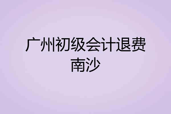 广州初级会计退费南沙