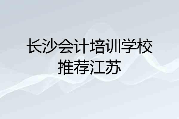 长沙会计培训学校推荐江苏
