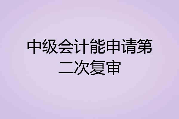 中级会计能申请第二次复审