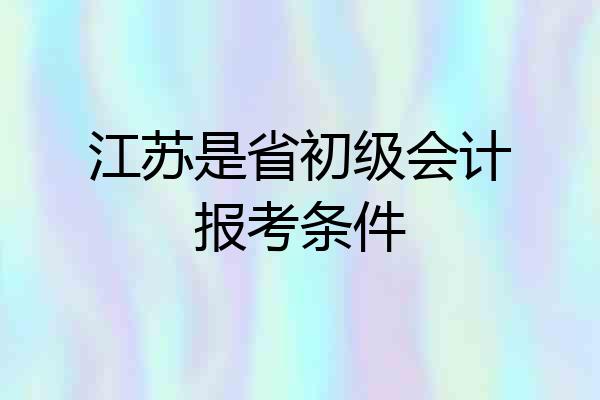 江苏是省初级会计报考条件