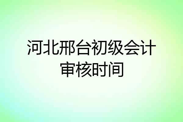 河北邢台初级会计审核时间