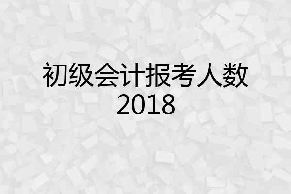 初级会计报考人数2018