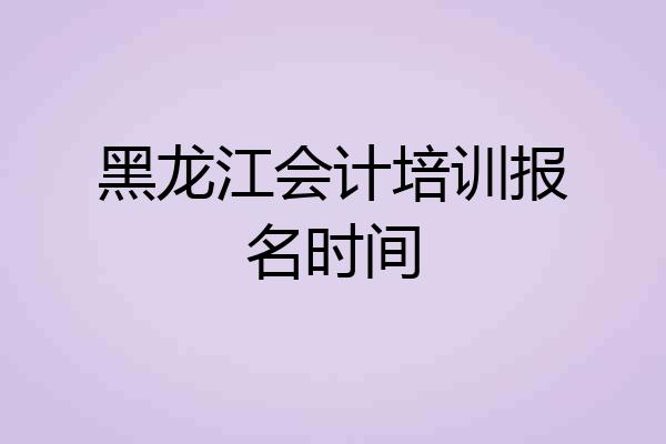 黑龙江会计培训报名时间
